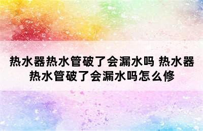 热水器热水管破了会漏水吗 热水器热水管破了会漏水吗怎么修